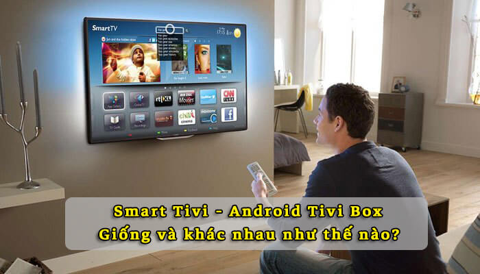 Smart Tivi - Android Tivi Box giống và khác nhau như thế nào?